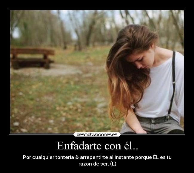 Enfadarte con él.. - Por cualquier tontería & arrepentirte al instante porque ÉL es tu razon de ser. (L)