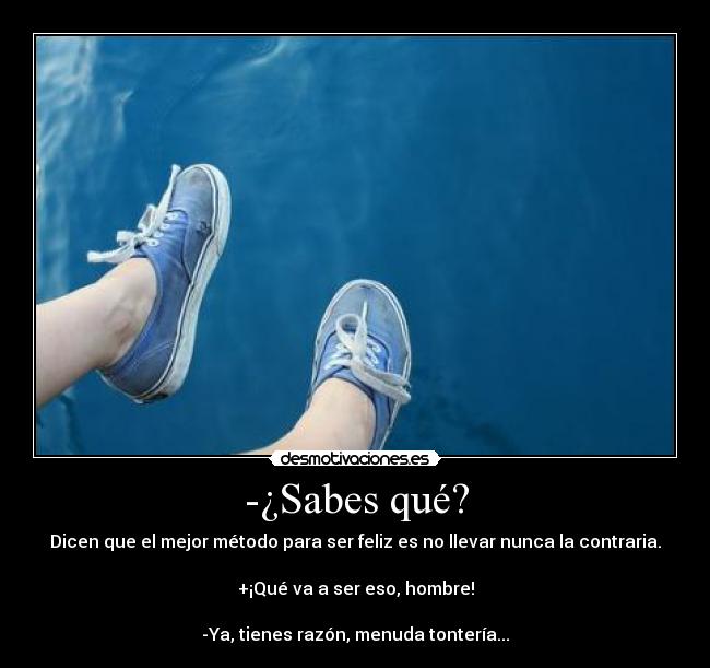 -¿Sabes qué? - Dicen que el mejor método para ser feliz es no llevar nunca la contraria.

+¡Qué va a ser eso, hombre!

-Ya, tienes razón, menuda tontería...