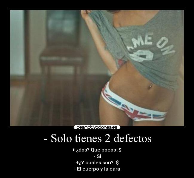 - Solo tienes 2 defectos - + ¿dos? Que pocos :$
- Si
+¿Y cuales son? :$
- El cuerpo y la cara