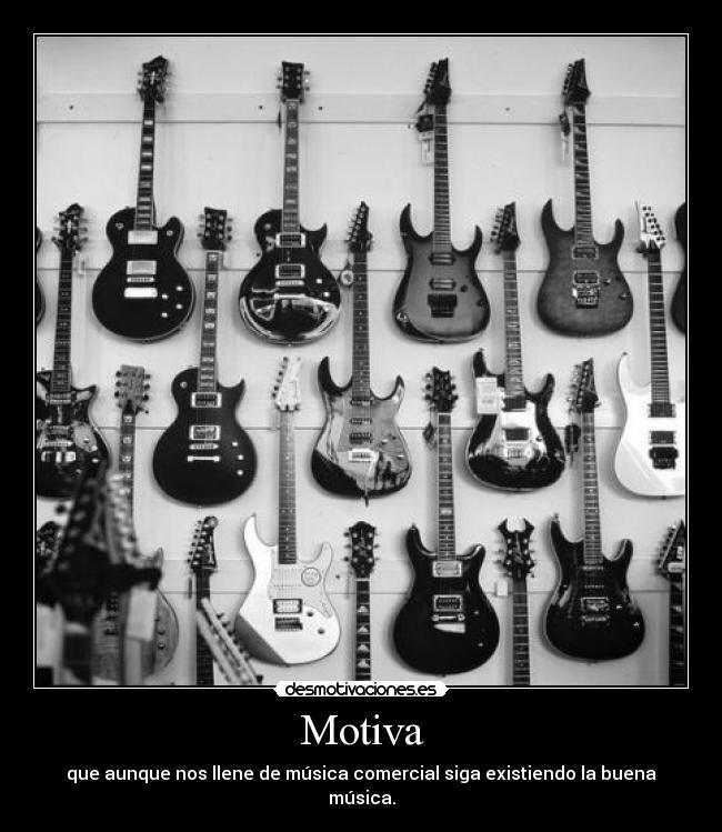 Motiva - que aunque nos llene de música comercial siga existiendo la buena música.