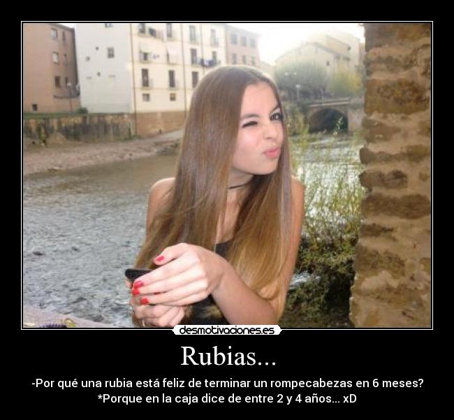Rubias... - -Por qué una rubia está feliz de terminar un rompecabezas en 6 meses?
*Porque en la caja dice de entre 2 y 4 años... xD