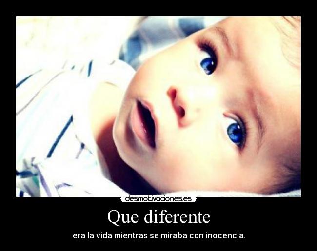 Que diferente - era la vida mientras se miraba con inocencia.