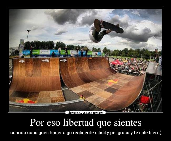 Por eso libertad que sientes - cuando consigues hacer algo realmente dificil y peligroso y te sale bien :)