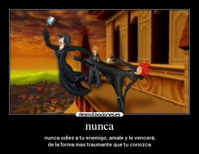 nunca - nunca odies a tu enemigo, amale y le vencerá,
de la forma mas traumante que tu conozca.
