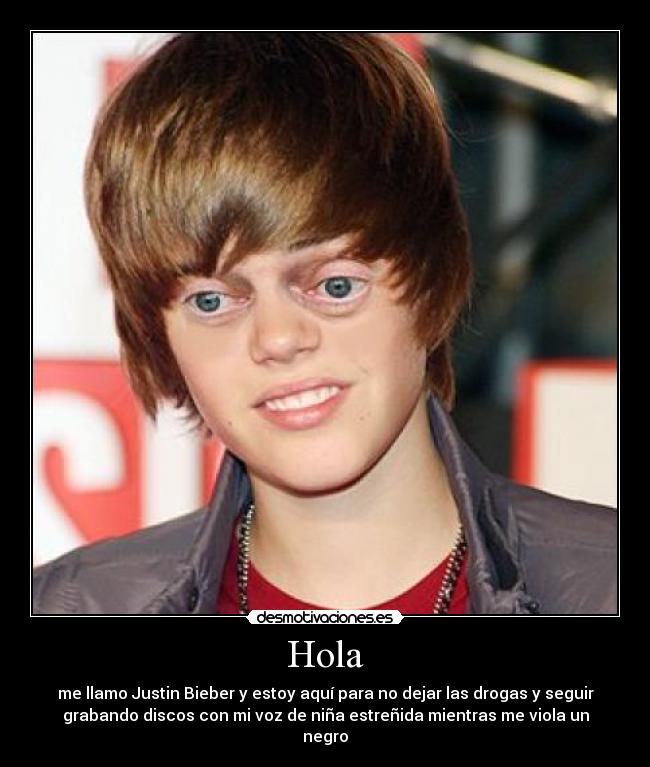 Hola - me llamo Justin Bieber y estoy aquí para no dejar las drogas y seguir
grabando discos con mi voz de niña estreñida mientras me viola un
negro