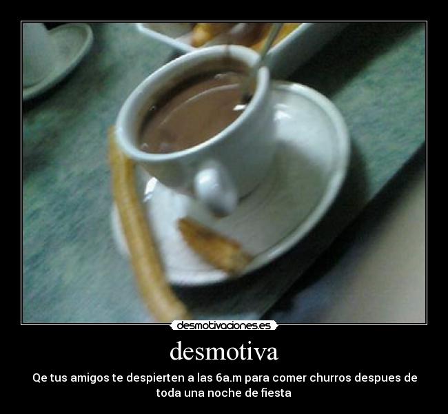 desmotiva - Qe tus amigos te despierten a las 6a.m para comer churros despues de
toda una noche de fiesta