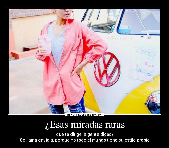 ¿Esas miradas raras - que te dirige la gente dices?
Se llama envidia, porque no todo el mundo tiene su estilo propio