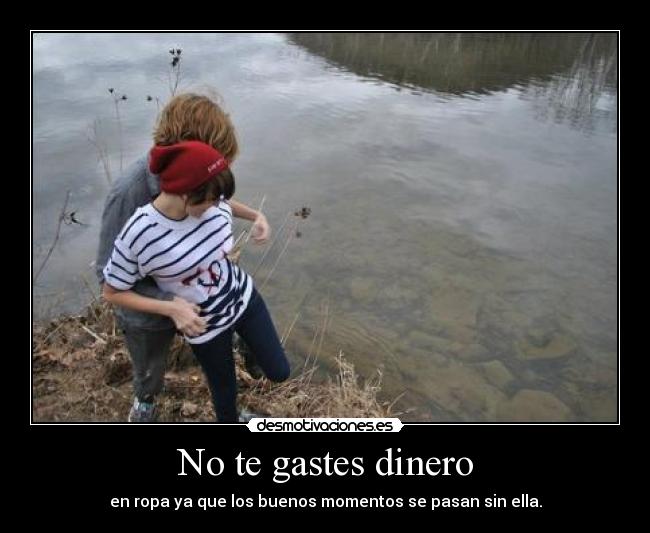 No te gastes dinero - en ropa ya que los buenos momentos se pasan sin ella.