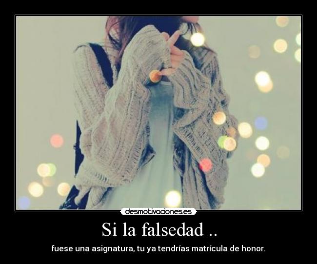 Si la falsedad .. - fuese una asignatura, tu ya tendrías matrícula de honor.