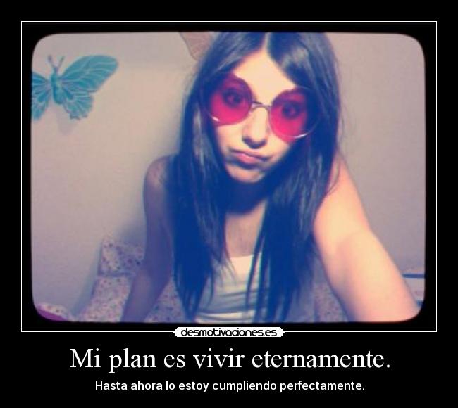 Mi plan es vivir eternamente. - Hasta ahora lo estoy cumpliendo perfectamente.
