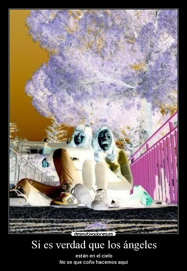 Si es verdad que los ángeles - están en el cielo
No se que coño hacemos aquí