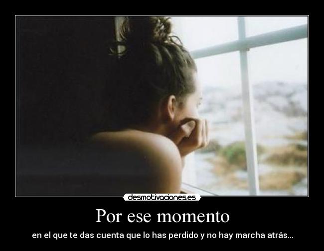Por ese momento - en el que te das cuenta que lo has perdido y no hay marcha atrás...
