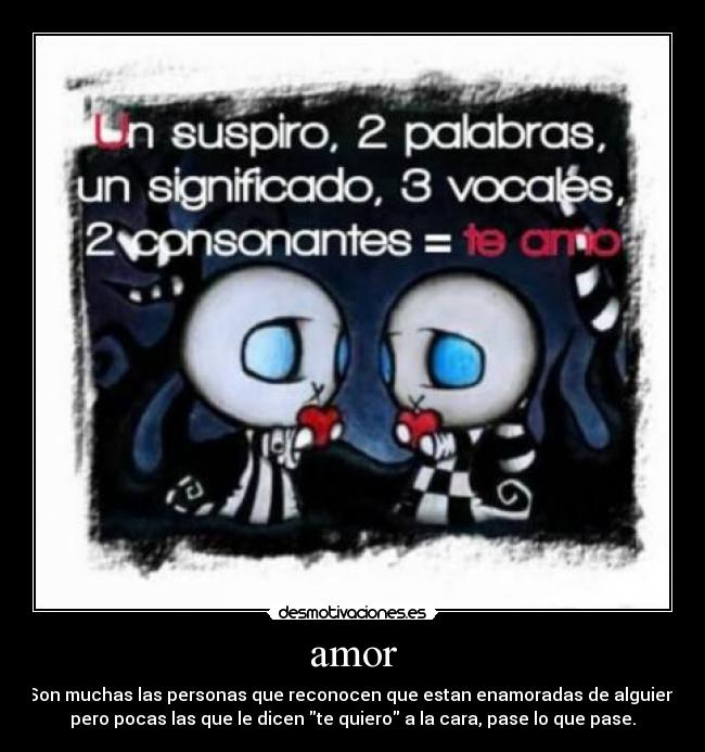 amor - Son muchas las personas que reconocen que estan enamoradas de alguien,
pero pocas las que le dicen te quiero a la cara, pase lo que pase.