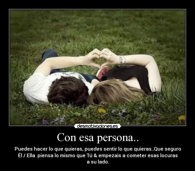 Con esa persona.. - Puedes hacer lo que quieras, puedes sentir lo que quieras..Que seguro
Él / Ella  piensa lo mismo que Tú & empezais a cometer esas locuras
a su lado.