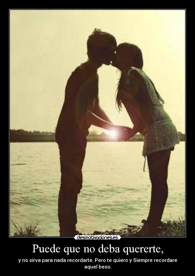 Puede que no deba quererte, - y no sirva para nada recordarte. Pero te quiero y Siempre recordare aquel beso.