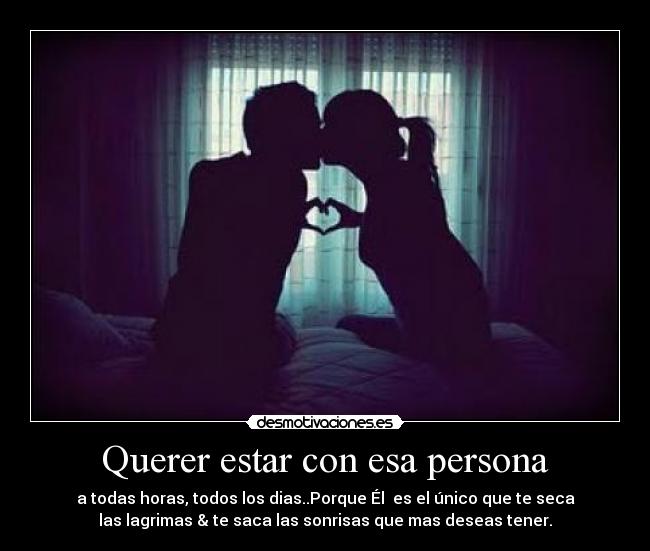 Querer estar con esa persona - a todas horas, todos los dias..Porque Él  es el único que te seca
las lagrimas & te saca las sonrisas que mas deseas tener.