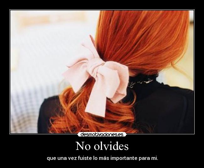 No olvides - que una vez fuiste lo más importante para mi.