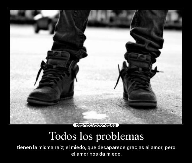 Todos los problemas - tienen la misma raíz; el miedo, que desaparece gracias al amor; pero
el amor nos da miedo.