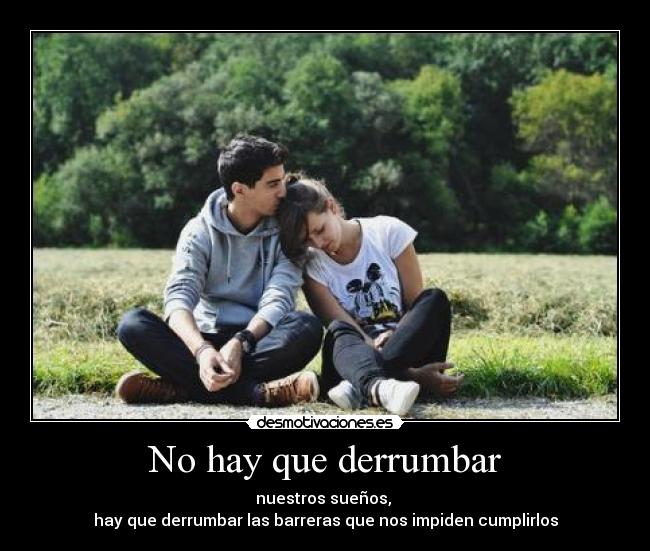 No hay que derrumbar - nuestros sueños,
hay que derrumbar las barreras que nos impiden cumplirlos