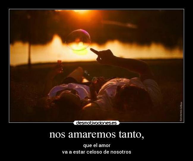 nos amaremos tanto, - que el amor
va a estar celoso de nosotros