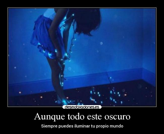 Aunque todo este oscuro - Siempre puedes iluminar tu propio mundo