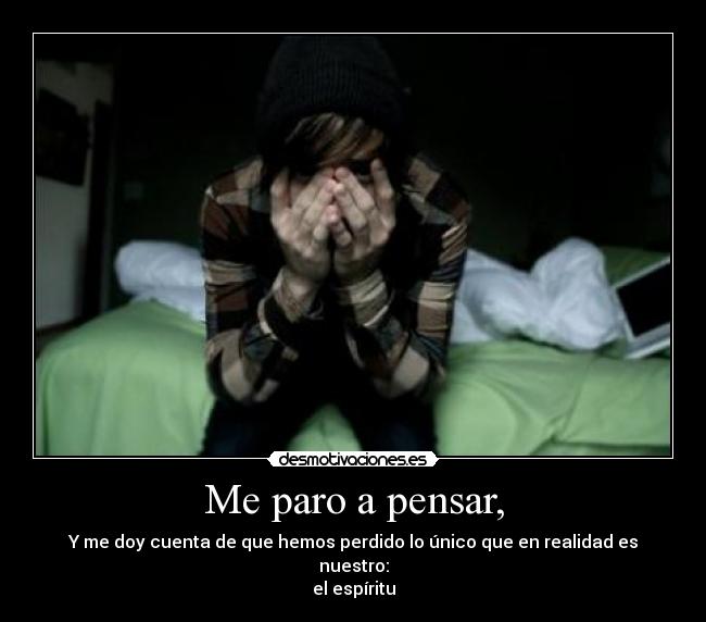 Me paro a pensar, - Y me doy cuenta de que hemos perdido lo único que en realidad es nuestro:
el espíritu