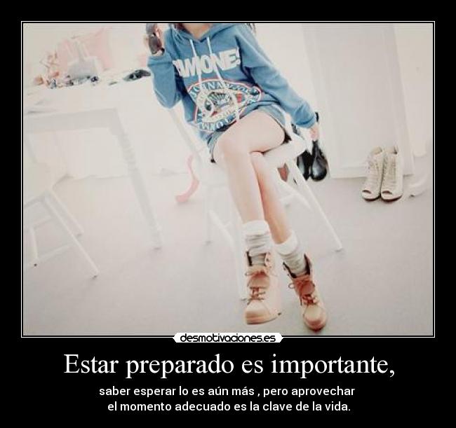 Estar preparado es importante, - saber esperar lo es aún más , pero aprovechar 
el momento adecuado es la clave de la vida.