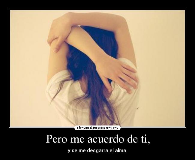 Pero me acuerdo de ti, - y se me desgarra el alma.