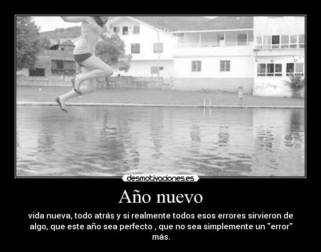 Año nuevo - vida nueva, todo atrás y si realmente todos esos errores sirvieron de
algo, que este año sea perfecto , que no sea simplemente un error
más.