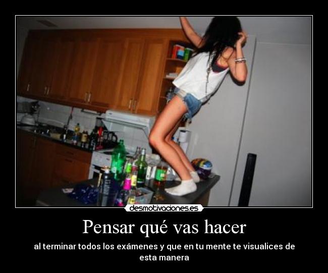 Pensar qué vas hacer - al terminar todos los exámenes y que en tu mente te visualices de esta manera