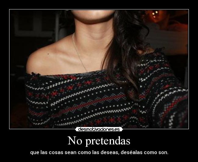 No pretendas - que las cosas sean como las deseas, deséalas como son.