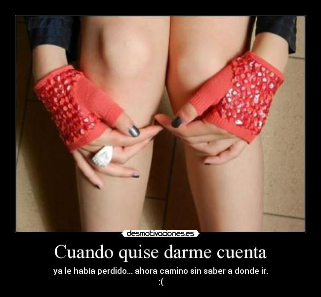 Cuando quise darme cuenta - ya le había perdido... ahora camino sin saber a donde ir.
:(