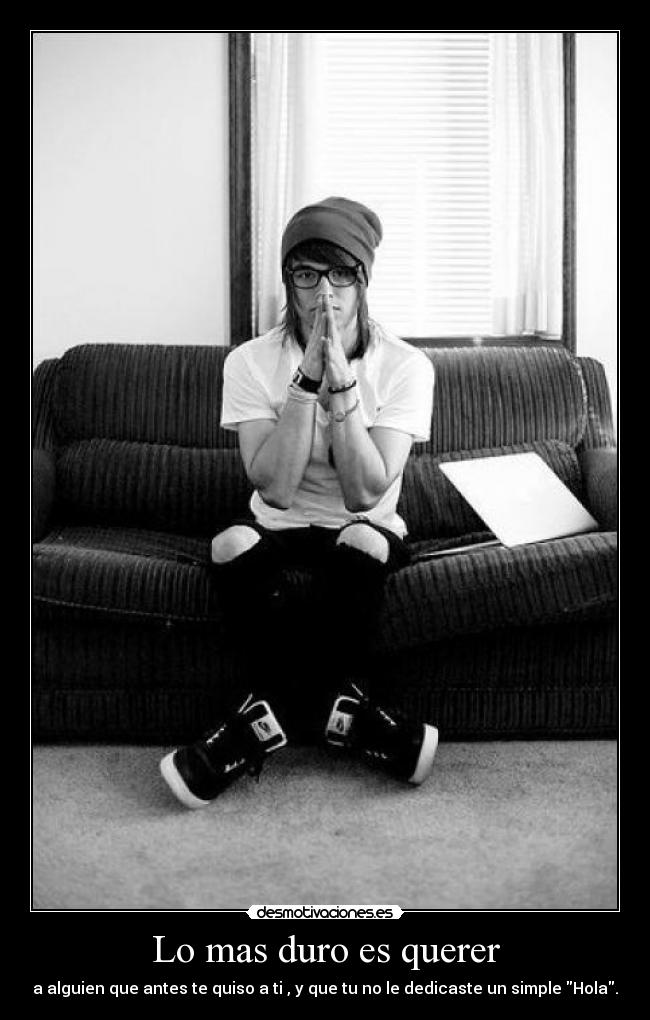 Lo mas duro es querer - a alguien que antes te quiso a ti , y que tu no le dedicaste un simple Hola.