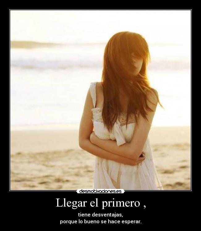 Llegar el primero , - tiene desventajas,
porque lo bueno se hace esperar.