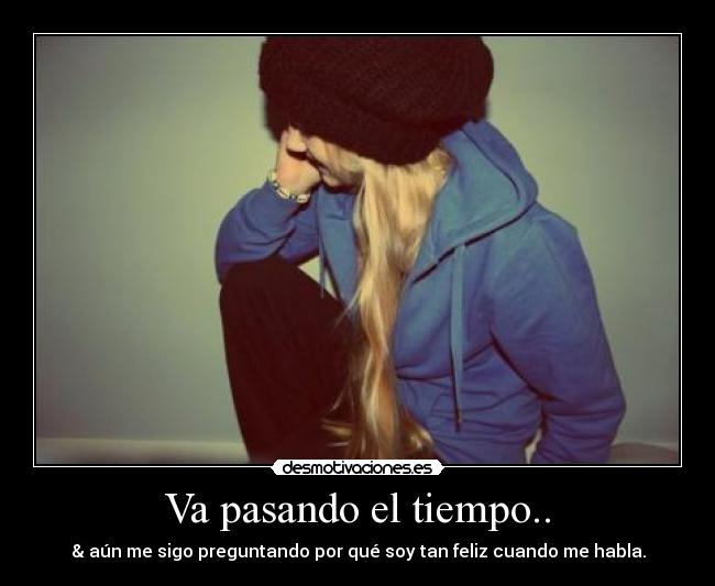 Va pasando el tiempo.. - & aún me sigo preguntando por qué soy tan feliz cuando me habla.