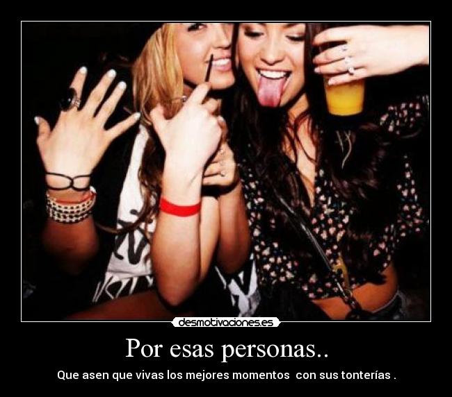 Por esas personas.. - Que asen que vivas los mejores momentos con sus tonterías .