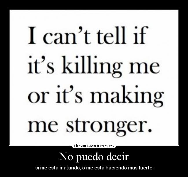 No puedo decir - si me esta matando, o me esta haciendo mas fuerte.