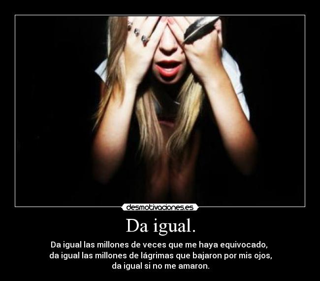 Da igual. - Da igual las millones de veces que me haya equivocado,
da igual las millones de lágrimas que bajaron por mis ojos,
da igual si no me amaron.