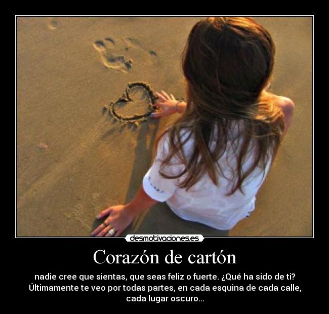 Corazón de cartón - nadie cree que sientas, que seas feliz o fuerte. ¿Qué ha sido de ti?
Últimamente te veo por todas partes, en cada esquina de cada calle,
cada lugar oscuro...
