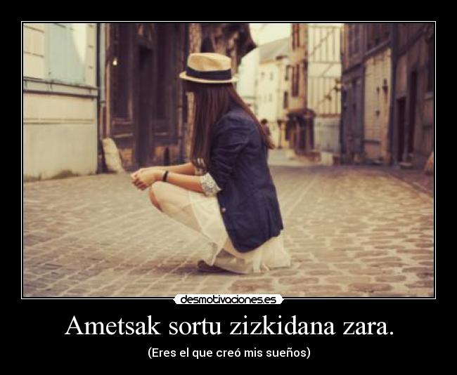 Ametsak sortu zizkidana zara. -