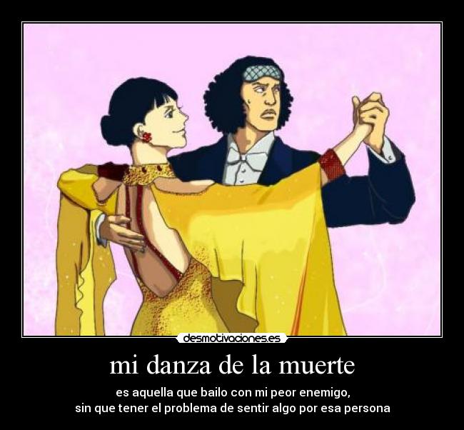 mi danza de la muerte - es aquella que bailo con mi peor enemigo,
sin que tener el problema de sentir algo por esa persona