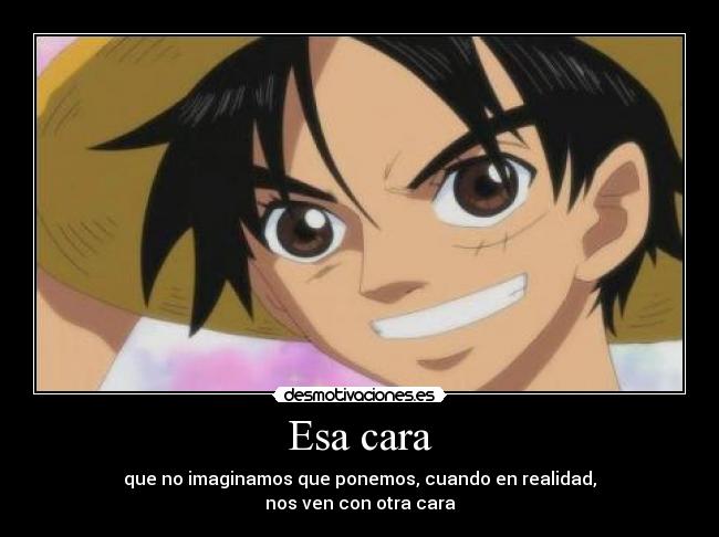 Esa cara - que no imaginamos que ponemos, cuando en realidad,
nos ven con otra cara