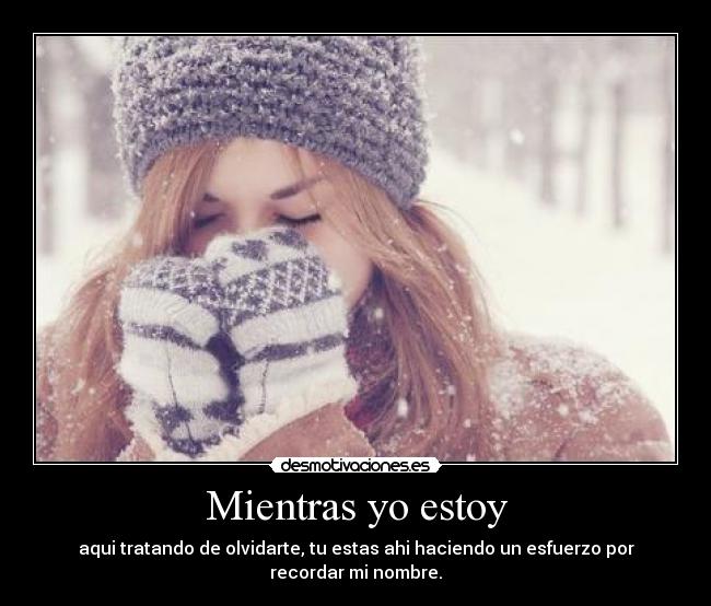Mientras yo estoy - aqui tratando de olvidarte, tu estas ahi haciendo un esfuerzo por recordar mi nombre.