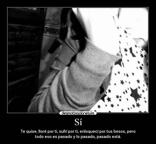 Sí - Te quise, lloré por ti, sufrí por ti, enloquecí por tus besos, pero
todo eso es pasado y lo pasado, pasado está.