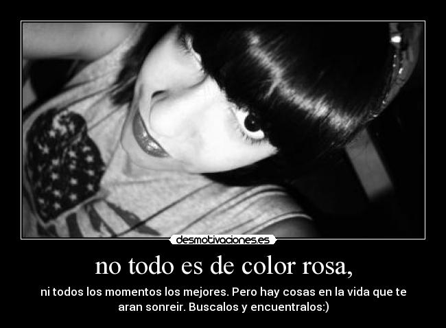 no todo es de color rosa, - ni todos los momentos los mejores. Pero hay cosas en la vida que te
aran sonreir. Buscalos y encuentralos:)