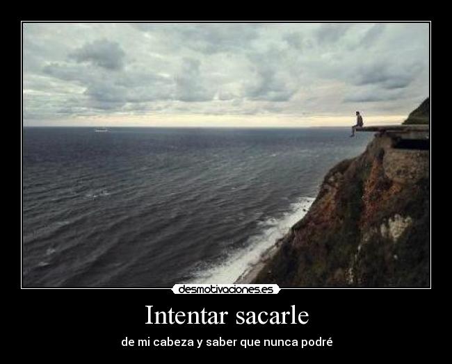 Intentar sacarle - de mi cabeza y saber que nunca podré