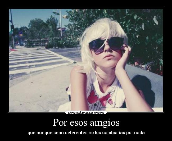 Por esos amgios - que aunque sean deferentes no los cambiarías por nada