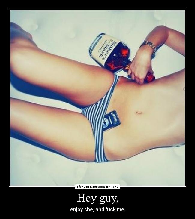 Hey guy, - enjoy she, and fuck me.