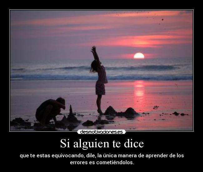 Si alguien te dice - que te estas equivocando, dile, la única manera de aprender de los
errores es cometiéndolos.