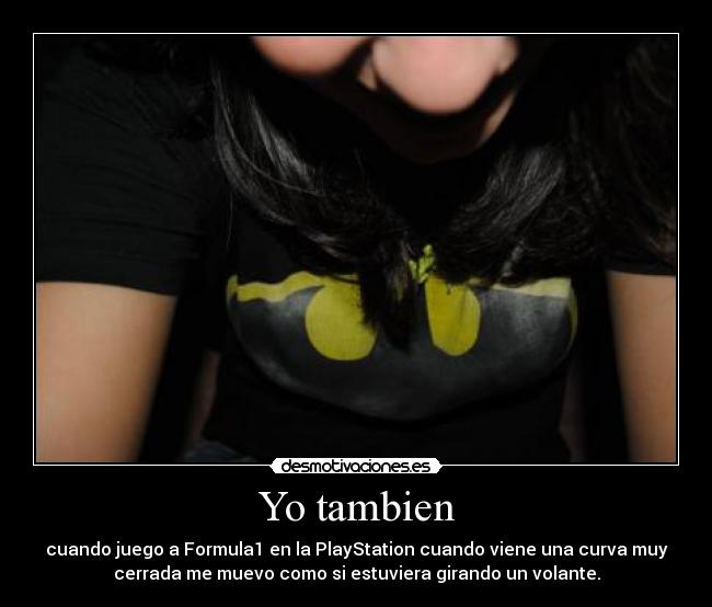 Yo tambien - cuando juego a Formula1 en la PlayStation cuando viene una curva muy
cerrada me muevo como si estuviera girando un volante.